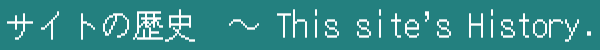 サイトの歴史　～ The sites history.