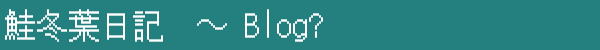 鮭冬葉日記　～ Blog?